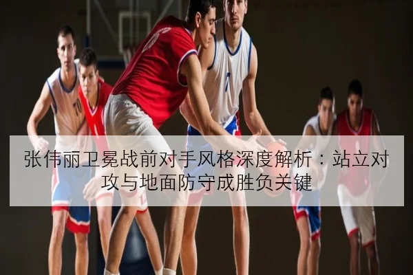 张伟丽卫冕战前对手风格深度解析：站立对攻与地面防守成胜负关键